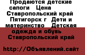 Продаются детские сапоги › Цена ­ 1 000 - Ставропольский край, Пятигорск г. Дети и материнство » Детская одежда и обувь   . Ставропольский край